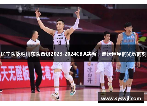 辽宁队战胜山东队晋级2023-2024CBA决赛：篮坛巨星的光辉时刻